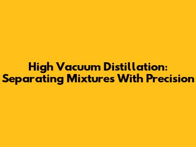 High Vacuum Distillation: Separating Mixtures With Precision