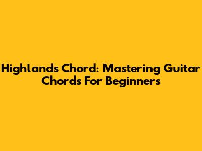 Highlands Chord: Mastering Guitar Chords For Beginners