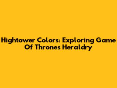 Hightower Colors: Exploring Game Of Thrones Heraldry