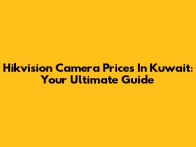 Hikvision Camera Prices In Kuwait: Your Ultimate Guide