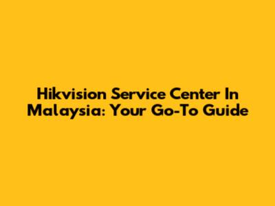 Hikvision Service Center In Malaysia: Your Go-To Guide