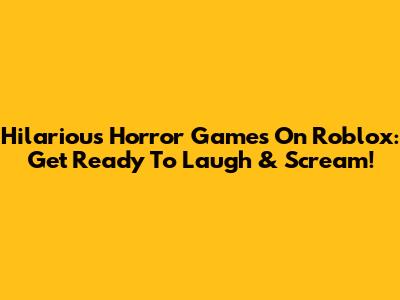 Hilarious Horror Games On Roblox: Get Ready To Laugh & Scream!