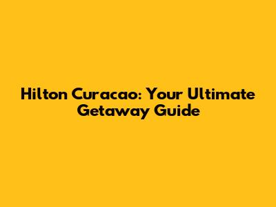 Hilton Curacao: Your Ultimate Getaway Guide
