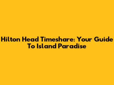 Hilton Head Timeshare: Your Guide To Island Paradise