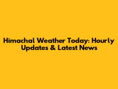 Himachal Weather Today: Hourly Updates & Latest News