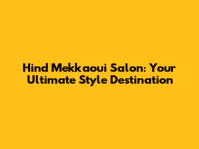 Hind Mekkaoui Salon: Your Ultimate Style Destination