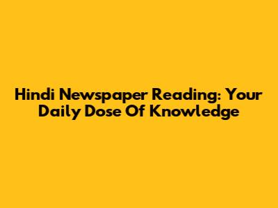 Hindi Newspaper Reading: Your Daily Dose Of Knowledge