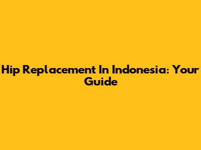 Hip Replacement In Indonesia: Your Guide