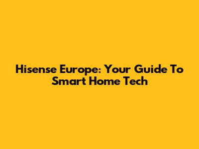 Hisense Europe: Your Guide To Smart Home Tech