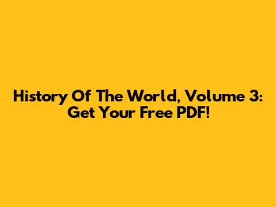 History Of The World, Volume 3: Get Your Free PDF!