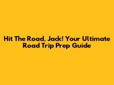 Hit The Road, Jack! Your Ultimate Road Trip Prep Guide