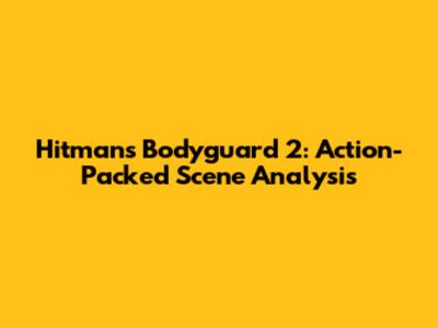 Hitman's Bodyguard 2: Action-Packed Scene Analysis