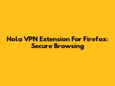 Hola VPN Extension For Firefox: Secure Browsing