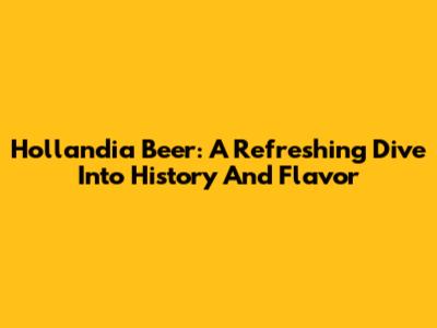 Hollandia Beer: A Refreshing Dive Into History And Flavor