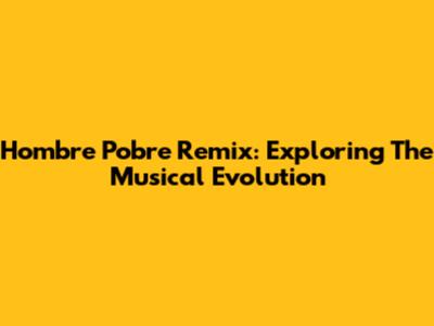 Hombre Pobre Remix: Exploring The Musical Evolution