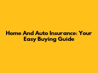 Home And Auto Insurance: Your Easy Buying Guide