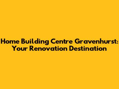 Home Building Centre Gravenhurst: Your Renovation Destination