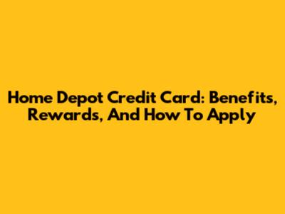 Home Depot Credit Card: Benefits, Rewards, And How To Apply