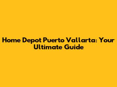 Home Depot Puerto Vallarta: Your Ultimate Guide
