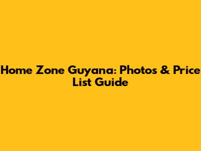 Home Zone Guyana: Photos & Price List Guide