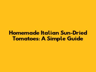 Homemade Italian Sun-Dried Tomatoes: A Simple Guide