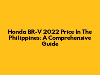 Honda BR-V 2022 Price In The Philippines: A Comprehensive Guide