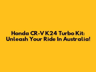 Honda CR-V K24 Turbo Kit: Unleash Your Ride In Australia!