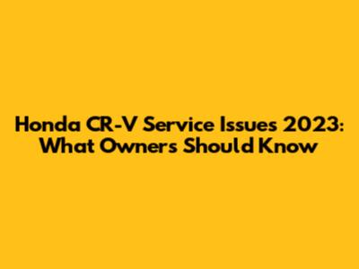 Honda CR-V Service Issues 2023: What Owners Should Know