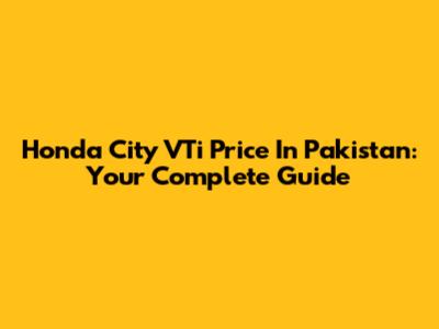 Honda City VTi Price In Pakistan: Your Complete Guide