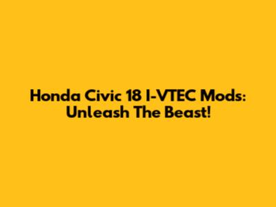 Honda Civic 18 I-VTEC Mods: Unleash The Beast!