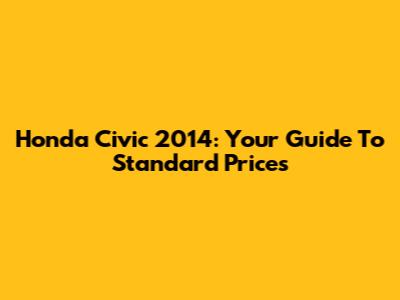 Honda Civic 2014: Your Guide To Standard Prices
