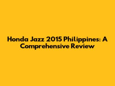 Honda Jazz 2015 Philippines: A Comprehensive Review