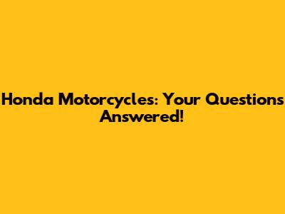 Honda Motorcycles: Your Questions Answered!