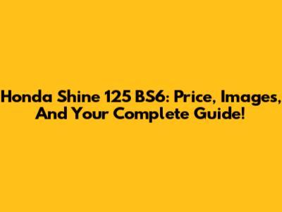 Honda Shine 125 BS6: Price, Images, And Your Complete Guide!