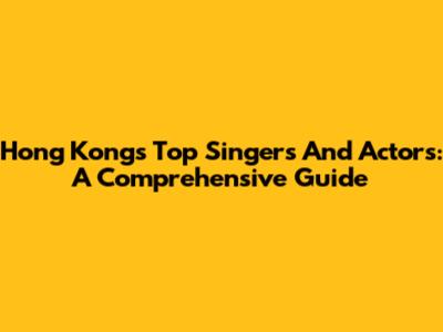 Hong Kong's Top Singers And Actors: A Comprehensive Guide