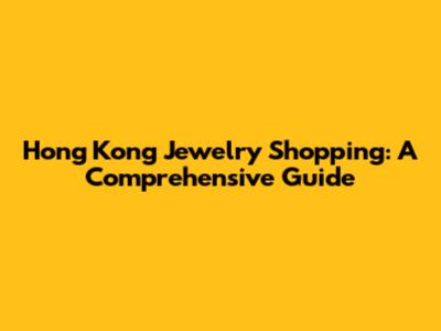 Hong Kong Jewelry Shopping: A Comprehensive Guide