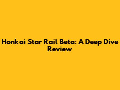 Honkai Star Rail Beta: A Deep Dive Review