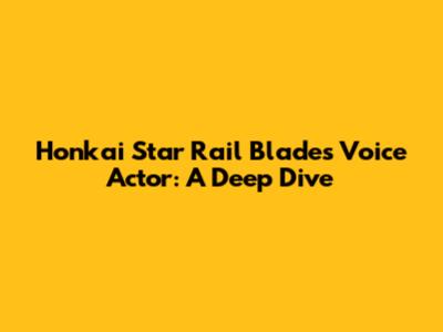Honkai Star Rail Blade's Voice Actor: A Deep Dive