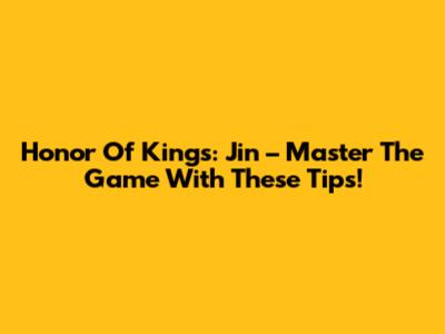 Honor Of Kings: Jin – Master The Game With These Tips!