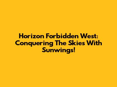 Horizon Forbidden West: Conquering The Skies With Sunwings!