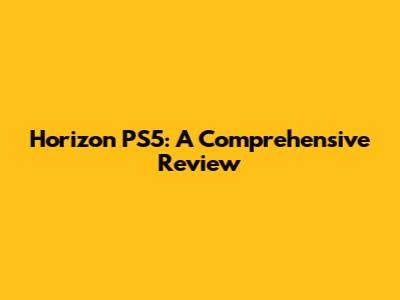 Horizon PS5: A Comprehensive Review