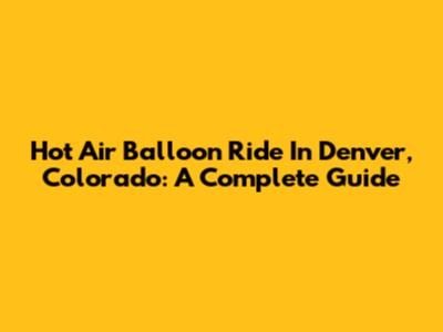 Hot Air Balloon Ride In Denver, Colorado: A Complete Guide