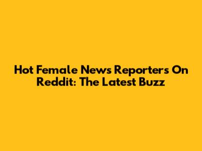 Hot Female News Reporters On Reddit: The Latest Buzz