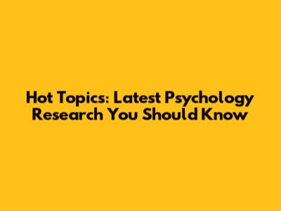 Hot Topics: Latest Psychology Research You Should Know