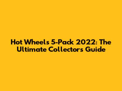 Hot Wheels 5-Pack 2022: The Ultimate Collector's Guide
