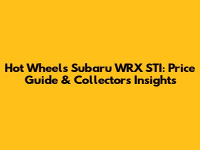 Hot Wheels Subaru WRX STI: Price Guide & Collector's Insights