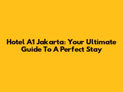 Hotel A1 Jakarta: Your Ultimate Guide To A Perfect Stay