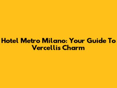 Hotel Metro Milano: Your Guide To Vercelli's Charm