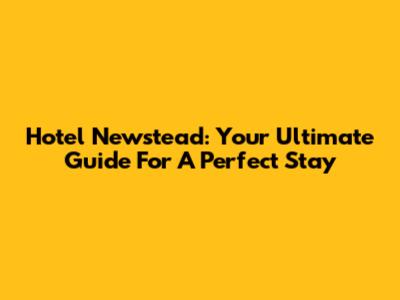 Hotel Newstead: Your Ultimate Guide For A Perfect Stay