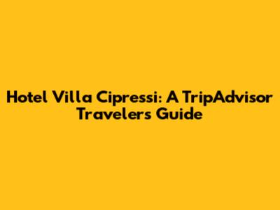 Hotel Villa Cipressi: A TripAdvisor Traveler's Guide